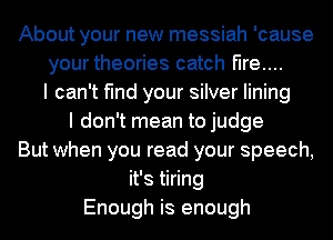 About your new messiah 'cause
your theories catch fire....
I can't find your silver lining
I don't mean to judge
But when you read your speech,
it's tiring
Enough is enough