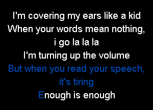 I'm covering my ears like a kid
When your words mean nothing,
i go la la la
I'm turning up the volume
But when you read your speech,
it's tiring
Enough is enough