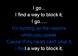 I go...
I fund a way to block it,

lgo .....

I'm turning up the volume
when you speak
'Cause if my heart can't stop it,
I find a way to block it,
