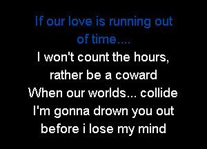 If our love is running out
oftime....

I won't count the hours,
rather be a coward
When our worlds... collide
I'm gonna drown you out

before i lose my mind I