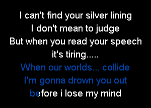 I can't find your silver lining
I don't mean to judge
But when you read your speech
it's tiring .....
When our worlds... collide
I'm gonna drown you out
before i lose my mind