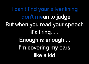 I can't find your silver lining
I don't mean to judge
But when you read your speech
it's tiring .....
Enough is enough....

I'm covering my ears
like a kid