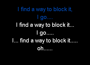 I find a way to block it,
I go....
I find a way to block it...

I go .....
l... fund a way to block it .....

oh ......