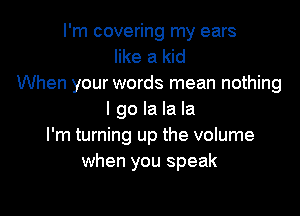 I'm covering my ears
like a kid
When your words mean nothing

I go la la la
I'm turning up the volume
when you speak