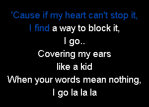 'Cause if my heart can't stop it,
I fmd a way to block it,
I go..

Covering my ears
like a kid
When your words mean nothing,
I go la la la