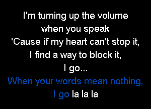 I'm turning up the volume
when you speak
'Cause if my heart can't stop it,
I find a way to block it,
I go...
When your words mean nothing,
I go la la la