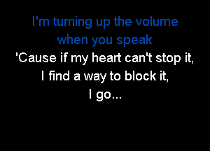 I'm turning up the volume
when you speak
'Cause if my heart can't stop it,

I fund a way to block it,
I go...
