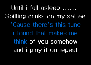 Until i fall asleep ........
Spilling drinks on my settee
'Cause there's this tune
i found that makes me
think of you somehow
and i play it on repeat