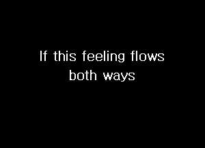 If this feeling flows

both ways