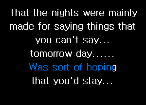 That the nights were mainly
made for saying things that
you can't say...
tomorrow day ......

Was sort of hoping
that you'd stay...