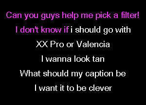 Can you guys help me pick a filter!
I donlt know ifi should go with
XX Pro or Valencia
lwanna look tan
What should my caption be

I want it to be clever