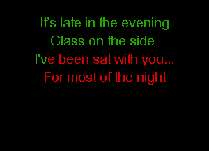 lfs late in the evening
Glass on the side
I've been satwith you...

For most of the night