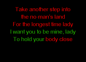 Take another step into
the no-manes land
For the longest time lady
I wantyou to be mine, lady
To hold your body close