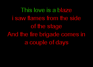 This love is a blaze
i saw Hames from the side
of the stage
And the tire brigade comes in
a couple of days