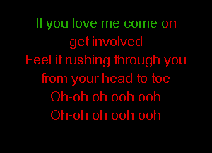 lfyou love me come on
get involved
Feel it rushing through you

from your head to toe
Oh-oh 0h 00h 00h
Oh-oh oh ooh ooh