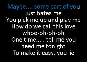 Maybe.... some part of you
just hates me
You pick me up and play me
How do we call this love
whoo-oh-oh-oh
One time ..... tell me you
need me tonight
To ma ke it easy, you lie