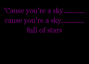 'Cause you're a sky ............
cause you're a sky .............

full of stars