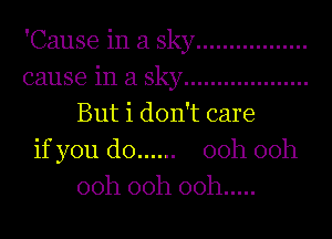 'Cause in a Sky .................
cause in a Sky ...................
But i don't care
if you do ...... 00h 00h
00h 00h 00h .....