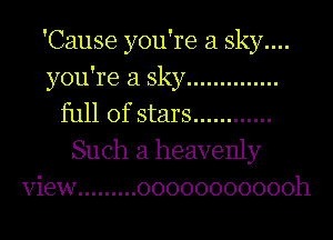 'Cause you're a Sky....
you're a Sky ..............
full of stars ............
Such a heavenly
View ......... 00000000000h