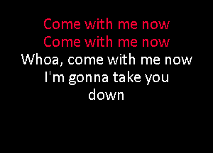 Come with me now
Come with me now
Whoa, come with me now

I'm gonna take you
down