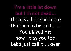 I'm a little let down
but I'm not dead...
There's a little bit more
that has to be said ......
You played me
now i play you too
Let's just call it.... over