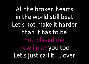 Allthe broken hearts
in the world still beat
Let's not make it harder
than it has to be
You played me
now i play you too

Let's just call it.... over I