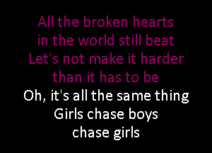 Allthe broken hearts
in the world still beat
Let's not make it harder
than it has to be
Oh, it's all the same thing
Girls chase boys
chase girls