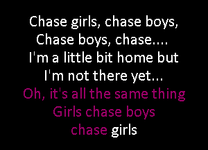 Chase girls, chase boys,
Chase boys, chase....
I'm a little bit home but
I'm not there yet...
Oh, it's all the same thing
Girls chase boys

chase girls I