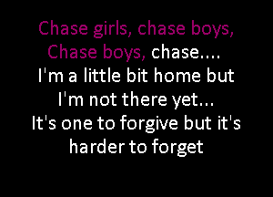 Chase girls, chase boys,
Chase boys, chase....
I'm a little bit home but
I'm not there yet...
It's one to forgive but it's
harder to forget