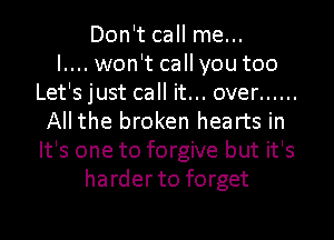 Don't call me...

I.... won't callyou too
Let's just call it... over ......
All the broken hearts in
It's one to forgive but it's
harder to forget