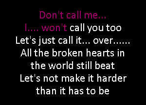 Don't call me...

l.... won't call you too
Let's just call it... over ......
All the broken hearts in
the world still beat
Let's not make it harder
than it has to be