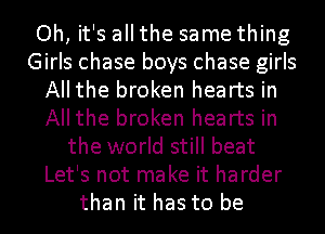 Oh, it's all the same thing
Girls chase boys chase girls
All the broken hearts in
All the broken hearts in
the world still beat
Let's not make it harder
than it has to be