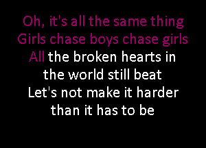 Oh, it's all the same thing
Girls chase boys chase girls
All the broken hearts in
the world still beat
Let's not make it harder
than it has to be