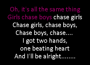 Oh, it's all the same thing
Girls chase boys chase girls
Chase girls, chase boys,
Chase boys, chase....

I got two hands,
one beating heart
And I'll be alright ........
