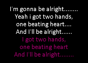 I'm gonna be alright ........
Yeah i got two hands,
one beating heart...
And I'll be alright ......

lgot two hands,
one beating heart

And I'll be alright ........ l