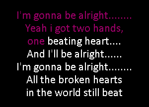 I'm gonna be alright ........
Yeah i got two hands,
one beating heart....
And I'll be alright ......

I'm gonna be alright ........
All the broken hearts
in the world still beat