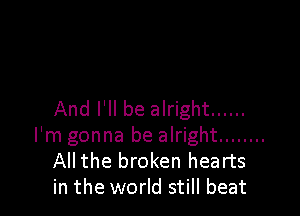 And I'll be alright ......

I'm gonna be alright ........
All the broken hearts
in the world still beat