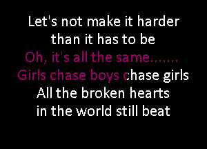 Let's not make it harder
than it has to be
Oh, it's all the same .......
Girls chase boys chase girls
Allthe broken hearts
in the world still beat
