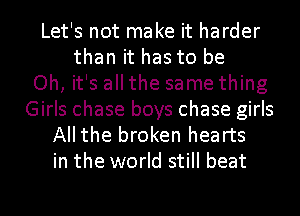 Let's not make it harder
than it has to be
Oh, it's all the same thing
Girls chase boys chase girls
Allthe broken hearts
in the world still beat