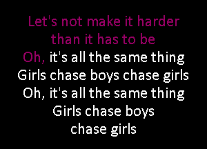 Let's not make it harder
than it has to be
Oh, it's all the same thing
Girls chase boys chase girls
Oh, it's all the same thing
Girls chase boys
chase girls