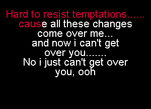 Hard to resist temptations ......
cause all these changes
come over me...
and now i can't get
overyou .......

No i just can't at over
you,oo