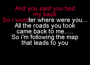 And you said ou had
my bac
So i wonder where were you...
All the roads you too
came back to me .....
So i'm following the map
that leads to you