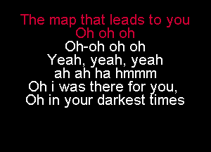 The map that leads to you
Oh oh oh
Oh-oh oh oh
Yeah, yeah, yeah
ah ah ha hmmm

Oh i was there for ou,
Oh in your darkest imes