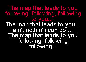 The map that leads to you
following followuing following

The map tthailleJads to you...
ain't nothin' i can do...
The map that leads to you
following following
following...