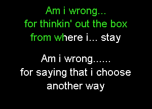 Am i wrong...
for thinkin' out the box

from where i... stay

Am i wrong ......
for saying that i choose
another way