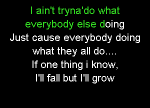 I ain't tryna'do what
everybody else doing
Just cause everybody doing
what they all d0....

If one thing i know,

I'll fall but I'll grow