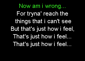 Now am i wrong...
For tryna' reach the
things that i can't see
But that's just how i feel,
That's just how i feel...
That's just how i feel...