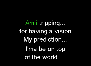Am i tripping...
for having a vision

My prediction...

I'ma be on top
of the world .....