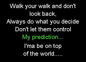 Walk your walk and don't
look back,
Always do what you decide
Don't let them control

My prediction...

l'ma be on top
of the world .....