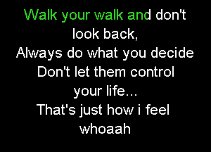 Walk your walk and don't
look back,
Always do what you decide
Don't let them control

your life. ..
That's just how i feel
whoaah